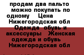 продам два пальто (можно покупать по одному) › Цена ­ 2 000 - Нижегородская обл. Одежда, обувь и аксессуары » Женская одежда и обувь   . Нижегородская обл.